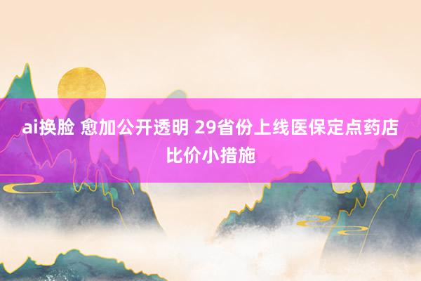 ai换脸 愈加公开透明 29省份上线医保定点药店比价小措施