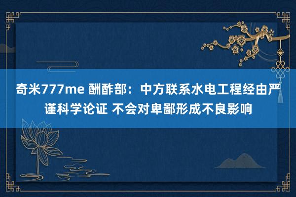 奇米777me 酬酢部：中方联系水电工程经由严谨科学论证 不会对卑鄙形成不良影响