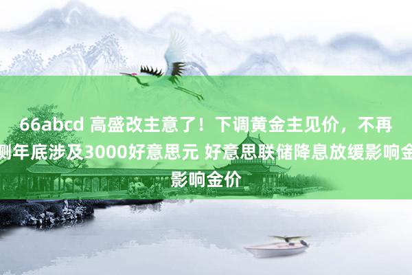 66abcd 高盛改主意了！下调黄金主见价，不再预测年底涉及3000好意思元 好意思联储降息放缓影响金价