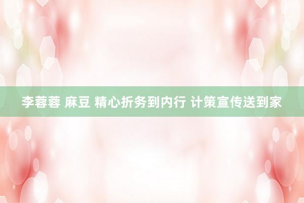 李蓉蓉 麻豆 精心折务到内行 计策宣传送到家