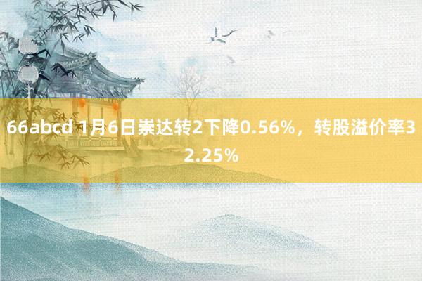 66abcd 1月6日崇达转2下降0.56%，转股溢价率32.25%