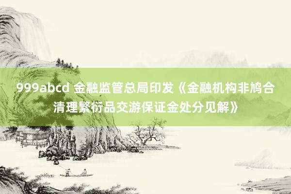 999abcd 金融监管总局印发《金融机构非鸠合清理繁衍品交游保证金处分见解》