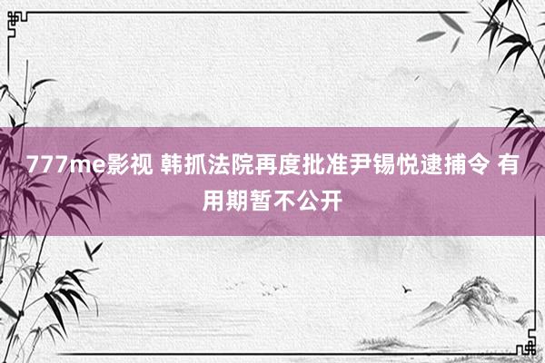 777me影视 韩抓法院再度批准尹锡悦逮捕令 有用期暂不公开