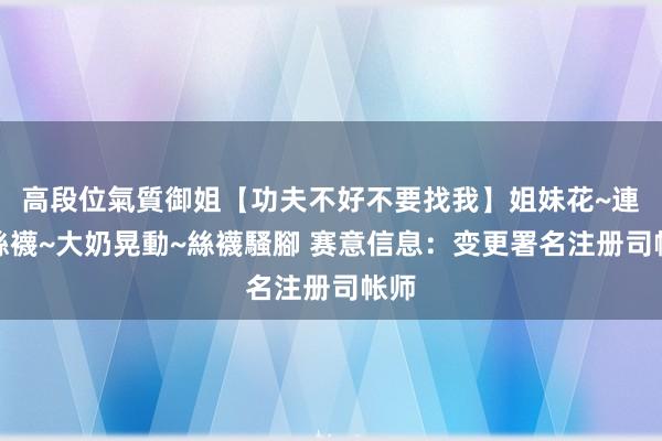 高段位氣質御姐【功夫不好不要找我】姐妹花~連體絲襪~大奶晃動~絲襪騷腳 赛意信息：变更署名注册司帐师