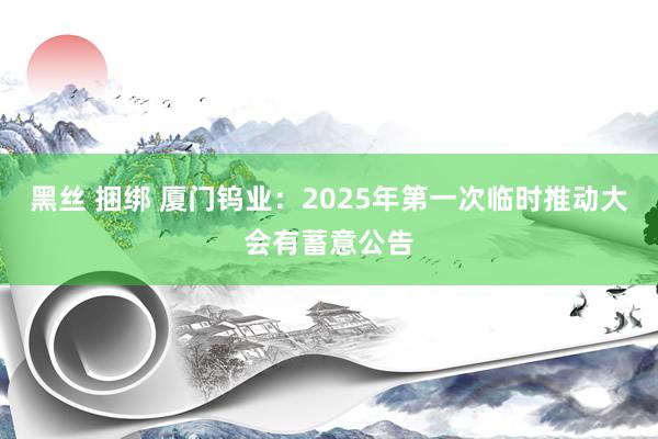 黑丝 捆绑 厦门钨业：2025年第一次临时推动大会有蓄意公告