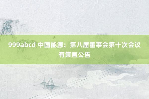 999abcd 中国能源：第八届董事会第十次会议有策画公告