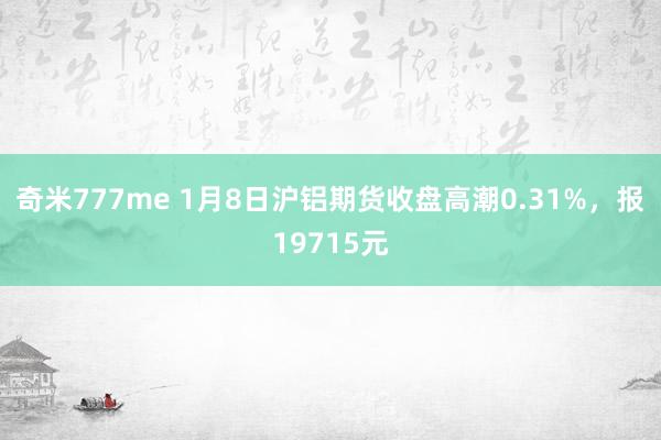 奇米777me 1月8日沪铝期货收盘高潮0.31%，报19715元