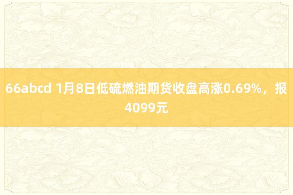 66abcd 1月8日低硫燃油期货收盘高涨0.69%，报4099元