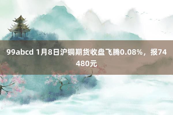 99abcd 1月8日沪铜期货收盘飞腾0.08%，报74480元