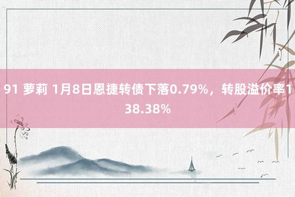 91 萝莉 1月8日恩捷转债下落0.79%，转股溢价率138.38%