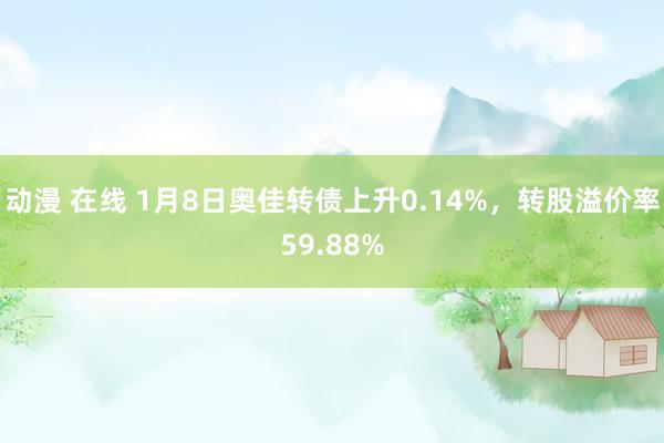 动漫 在线 1月8日奥佳转债上升0.14%，转股溢价率59.88%