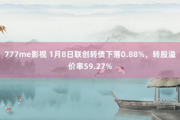 777me影视 1月8日联创转债下落0.88%，转股溢价率59.27%