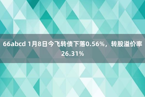 66abcd 1月8日今飞转债下落0.56%，转股溢价率26.31%