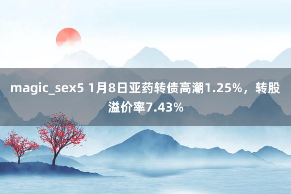 magic_sex5 1月8日亚药转债高潮1.25%，转股溢价率7.43%