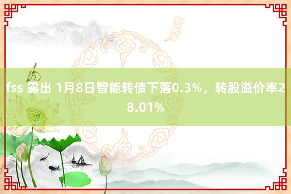 fss 露出 1月8日智能转债下落0.3%，转股溢价率28.01%