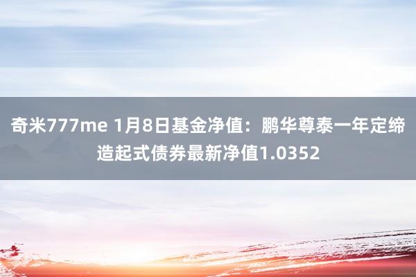 奇米777me 1月8日基金净值：鹏华尊泰一年定缔造起式债券最新净值1.0352