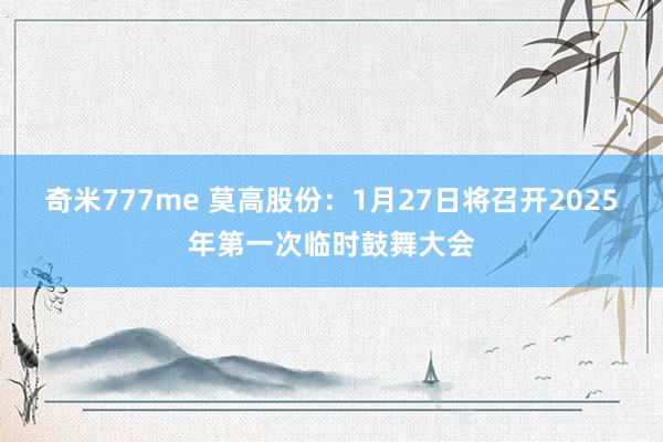 奇米777me 莫高股份：1月27日将召开2025年第一次临时鼓舞大会