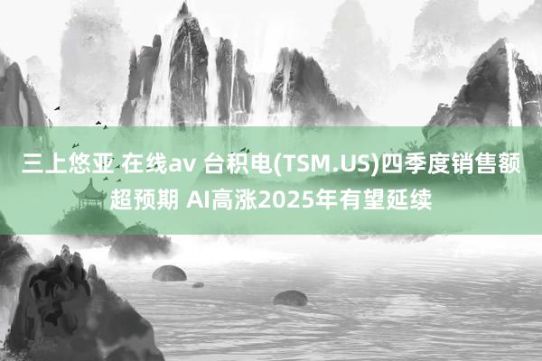 三上悠亚 在线av 台积电(TSM.US)四季度销售额超预期 AI高涨2025年有望延续