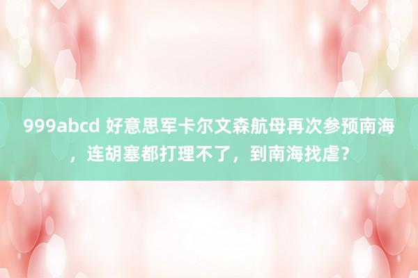 999abcd 好意思军卡尔文森航母再次参预南海，连胡塞都打理不了，到南海找虐？