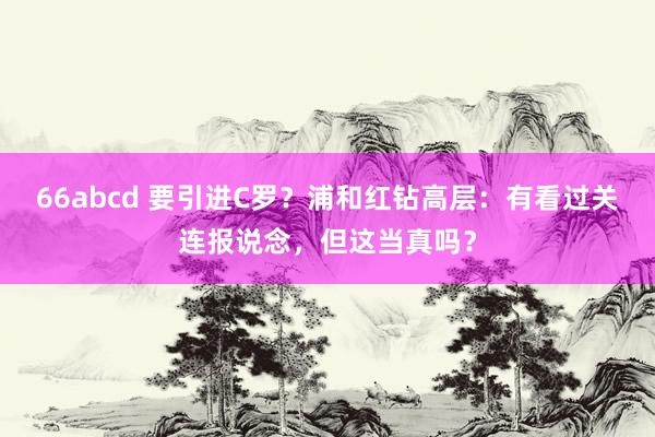 66abcd 要引进C罗？浦和红钻高层：有看过关连报说念，但这当真吗？