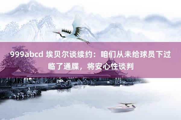 999abcd 埃贝尔谈续约：咱们从未给球员下过临了通牒，将安心性谈判