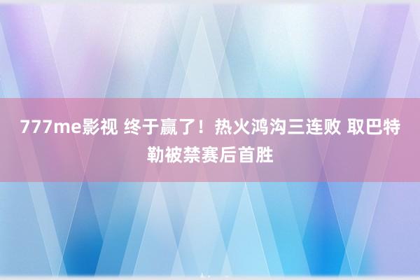 777me影视 终于赢了！热火鸿沟三连败 取巴特勒被禁赛后首胜