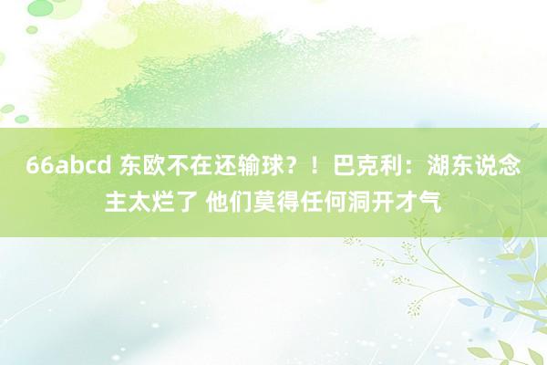 66abcd 东欧不在还输球？！巴克利：湖东说念主太烂了 他们莫得任何洞开才气