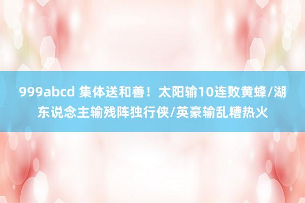 999abcd 集体送和善！太阳输10连败黄蜂/湖东说念主输残阵独行侠/英豪输乱糟热火