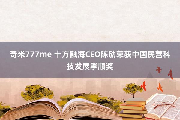 奇米777me 十方融海CEO陈劢荣获中国民营科技发展孝顺奖