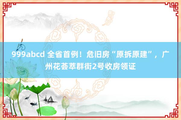 999abcd 全省首例！危旧房“原拆原建”，广州花荟萃群街2号收房领证