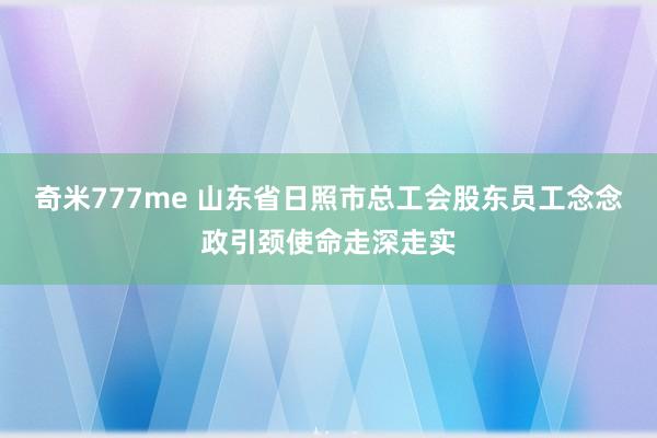 奇米777me 山东省日照市总工会股东员工念念政引颈使命走深走实