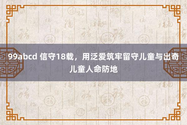 99abcd 信守18载，用泛爱筑牢留守儿童与出奇儿童人命防地