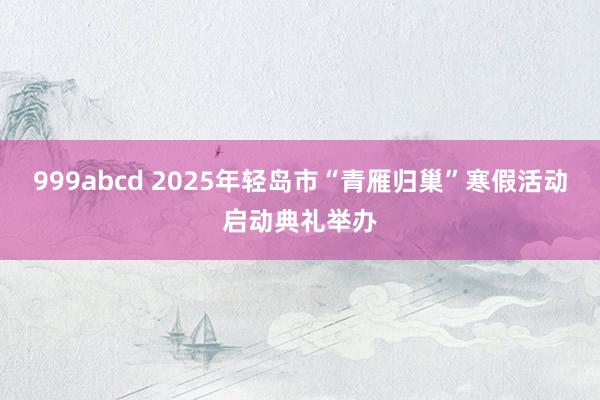 999abcd 2025年轻岛市“青雁归巢”寒假活动启动典礼举办