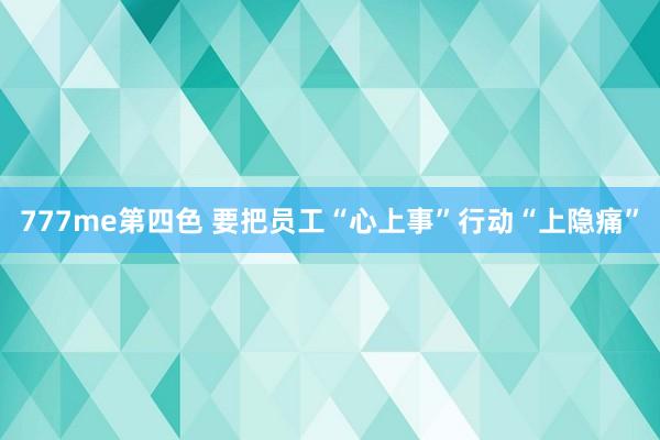 777me第四色 要把员工“心上事”行动“上隐痛”