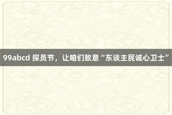 99abcd 探员节，让咱们致意“东谈主民诚心卫士”