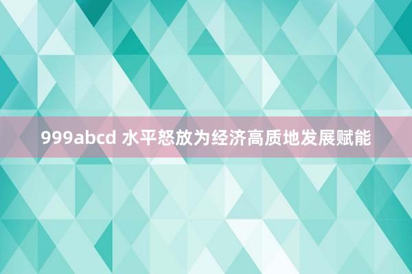 999abcd 水平怒放为经济高质地发展赋能