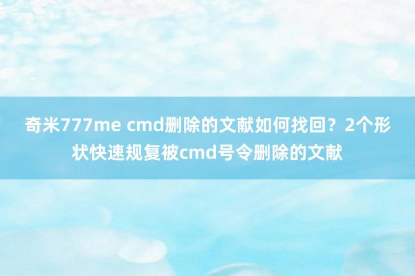 奇米777me cmd删除的文献如何找回？2个形状快速规复被cmd号令删除的文献