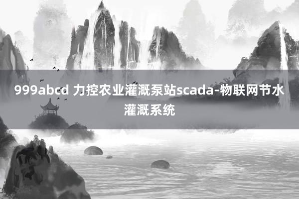 999abcd 力控农业灌溉泵站scada-物联网节水灌溉系统