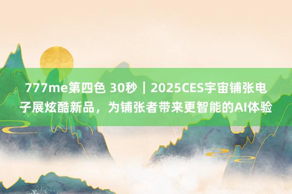 777me第四色 30秒｜2025CES宇宙铺张电子展炫酷新品，为铺张者带来更智能的AI体验