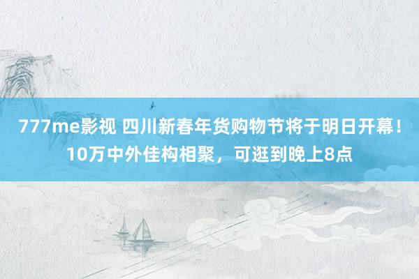 777me影视 四川新春年货购物节将于明日开幕！10万中外佳构相聚，可逛到晚上8点