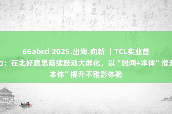 66abcd 2025.出海.向新 ｜TCL实业首席时间官孙力：在北好意思陆续鼓动大屏化，以“时间+本体”擢升不雅影体验