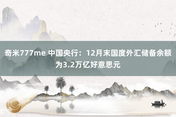 奇米777me 中国央行：12月末国度外汇储备余额为3.2万亿好意思元