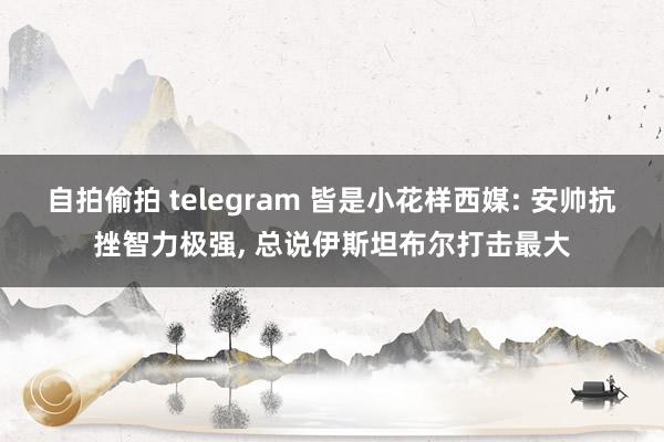 自拍偷拍 telegram 皆是小花样西媒: 安帅抗挫智力极强， 总说伊斯坦布尔打击最大