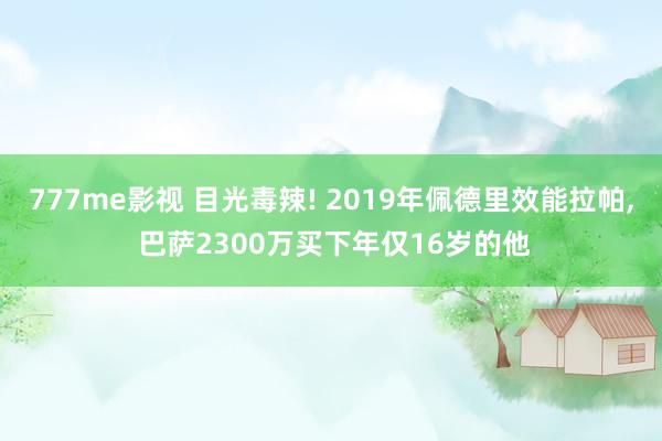 777me影视 目光毒辣! 2019年佩德里效能拉帕， 巴萨2300万买下年仅16岁的他