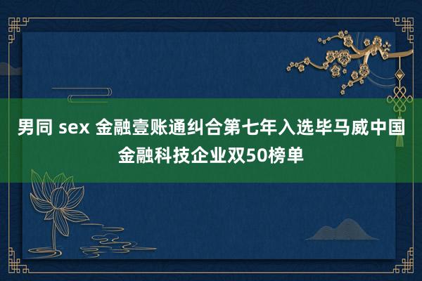 男同 sex 金融壹账通纠合第七年入选毕马威中国金融科技企业双50榜单