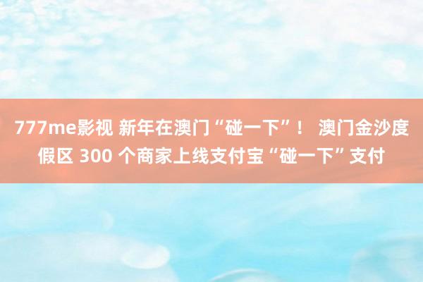 777me影视 新年在澳门“碰一下”！ 澳门金沙度假区 300 个商家上线支付宝“碰一下”支付