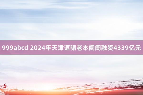 999abcd 2024年天津诓骗老本阛阓融资4339亿元