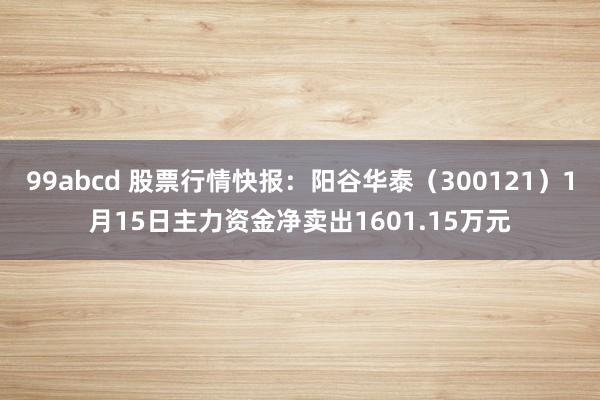 99abcd 股票行情快报：阳谷华泰（300121）1月15日主力资金净卖出1601.15万元