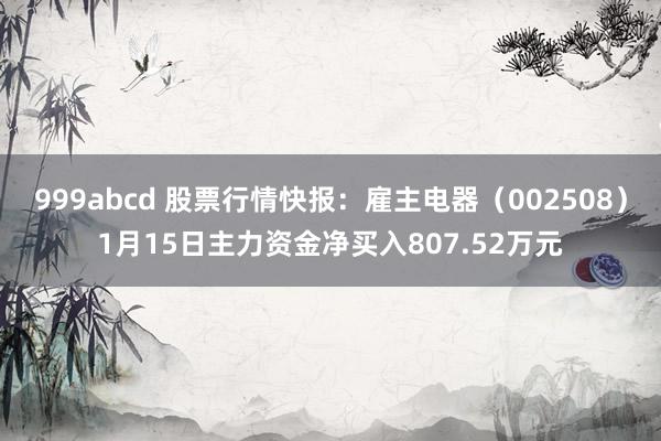 999abcd 股票行情快报：雇主电器（002508）1月15日主力资金净买入807.52万元