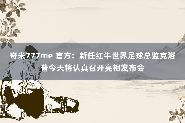 奇米777me 官方：新任红牛世界足球总监克洛普今天将认真召开亮相发布会